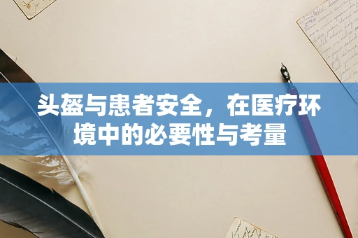 头盔与患者安全，在医疗环境中的必要性与考量