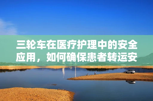 三轮车在医疗护理中的安全应用，如何确保患者转运安全？