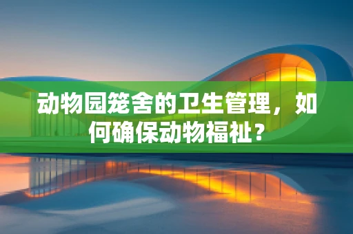 动物园笼舍的卫生管理，如何确保动物福祉？