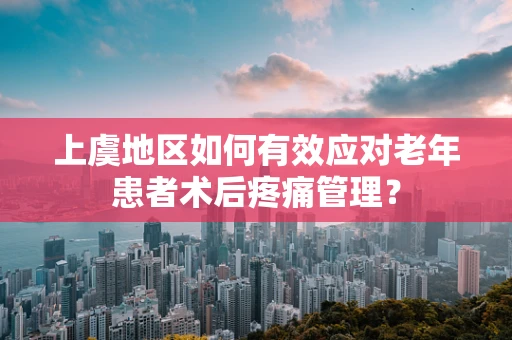 上虞地区如何有效应对老年患者术后疼痛管理？