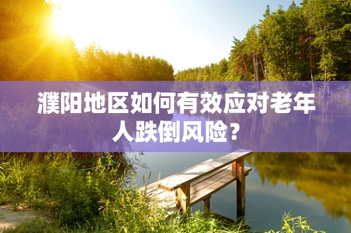 濮阳地区如何有效应对老年人跌倒风险？