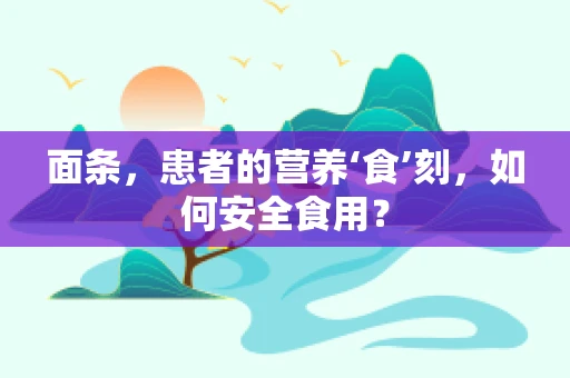 面条，患者的营养‘食’刻，如何安全食用？