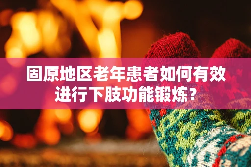 固原地区老年患者如何有效进行下肢功能锻炼？