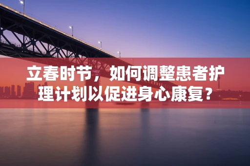 立春时节，如何调整患者护理计划以促进身心康复？