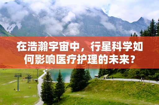 在浩瀚宇宙中，行星科学如何影响医疗护理的未来？