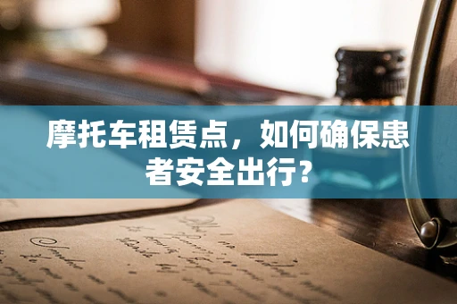 摩托车租赁点，如何确保患者安全出行？
