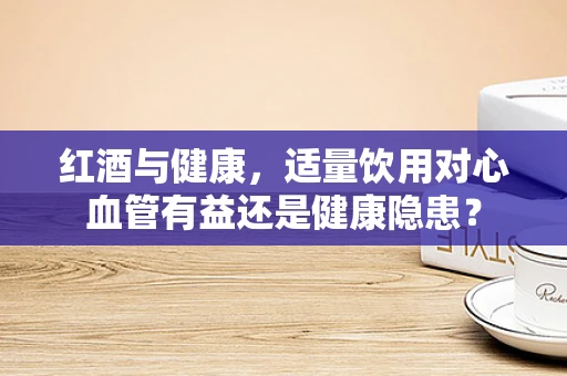 红酒与健康，适量饮用对心血管有益还是健康隐患？