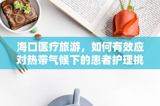 海口医疗旅游，如何有效应对热带气候下的患者护理挑战？