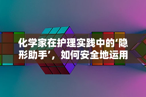 化学家在护理实践中的‘隐形助手’，如何安全地运用化学知识于医疗环境？