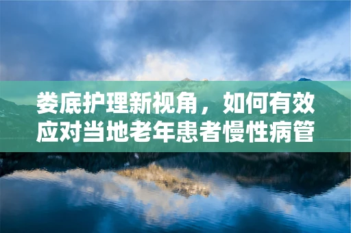 娄底护理新视角，如何有效应对当地老年患者慢性病管理挑战？