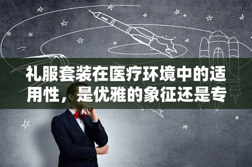 礼服套装在医疗环境中的适用性，是优雅的象征还是专业性的挑战？