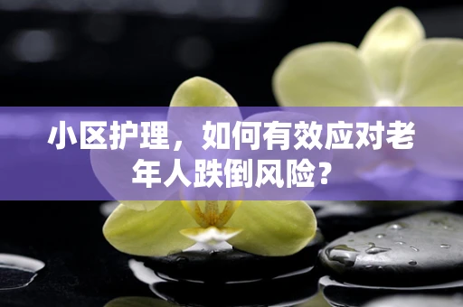 小区护理，如何有效应对老年人跌倒风险？