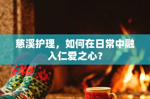 慈溪护理，如何在日常中融入仁爱之心？
