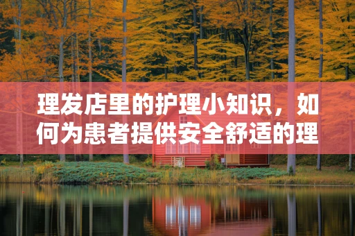 理发店里的护理小知识，如何为患者提供安全舒适的理发体验？