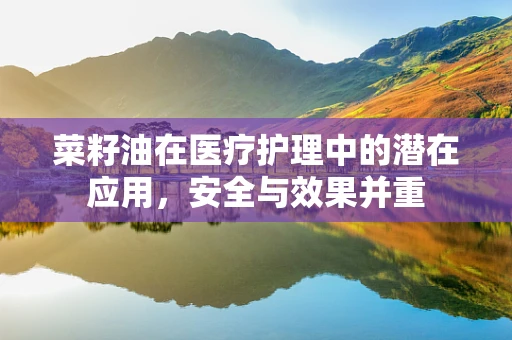 菜籽油在医疗护理中的潜在应用，安全与效果并重