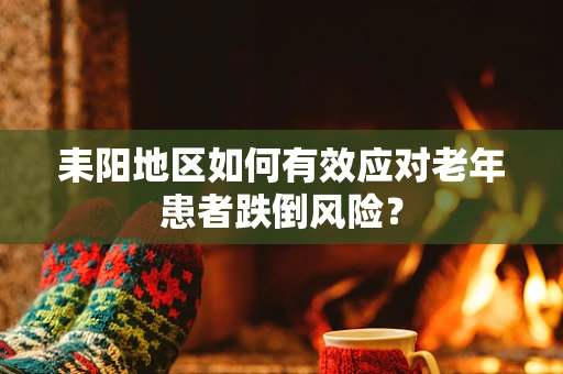 耒阳地区如何有效应对老年患者跌倒风险？
