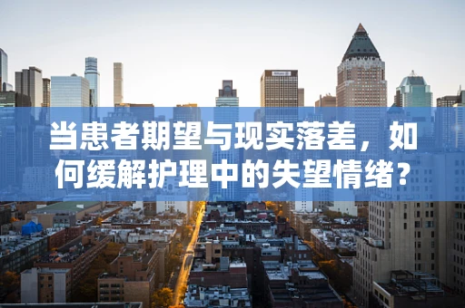 当患者期望与现实落差，如何缓解护理中的失望情绪？