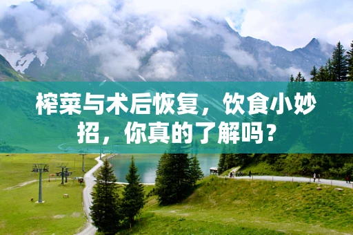 榨菜与术后恢复，饮食小妙招，你真的了解吗？