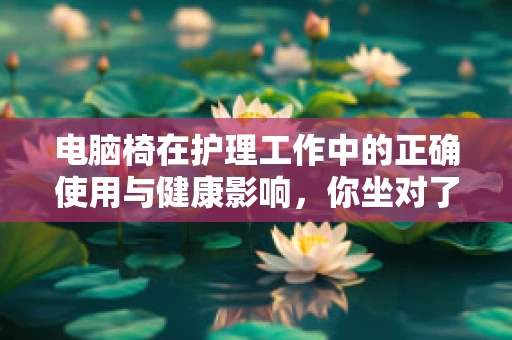 电脑椅在护理工作中的正确使用与健康影响，你坐对了吗？