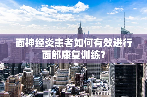 面神经炎患者如何有效进行面部康复训练？