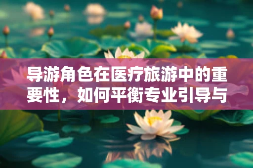 导游角色在医疗旅游中的重要性，如何平衡专业引导与患者需求？