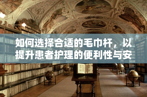 如何选择合适的毛巾杆，以提升患者护理的便利性与安全性？