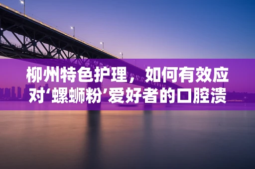 柳州特色护理，如何有效应对‘螺蛳粉’爱好者的口腔溃疡？