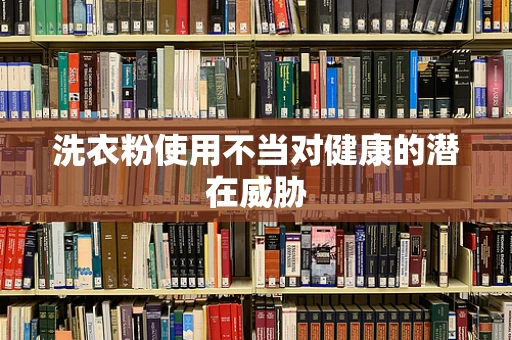 洗衣粉使用不当对健康的潜在威胁
