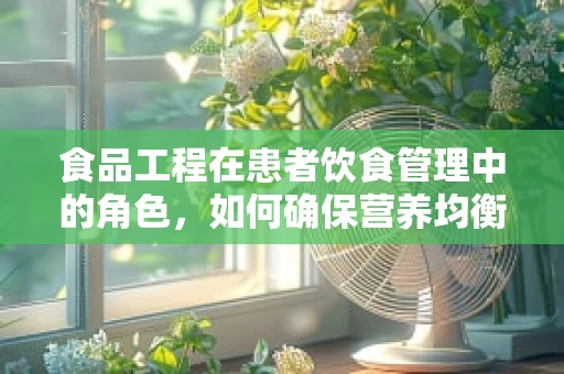 食品工程在患者饮食管理中的角色，如何确保营养均衡与安全？