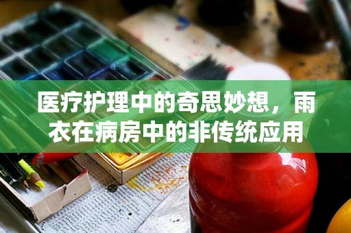 医疗护理中的奇思妙想，雨衣在病房中的非传统应用