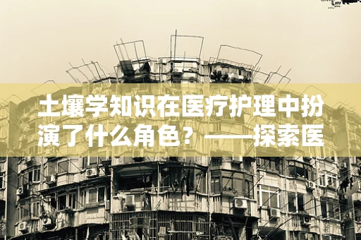 土壤学知识在医疗护理中扮演了什么角色？——探索医疗级土壤对植物药生长的独特影响