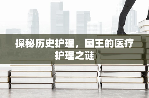 探秘历史护理，国王的医疗护理之谜
