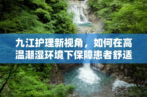 九江护理新视角，如何在高温潮湿环境下保障患者舒适度？