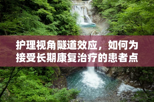 护理视角隧道效应，如何为接受长期康复治疗的患者点亮希望之光？
