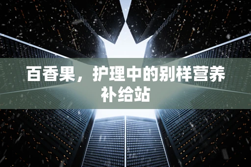 百香果，护理中的别样营养补给站