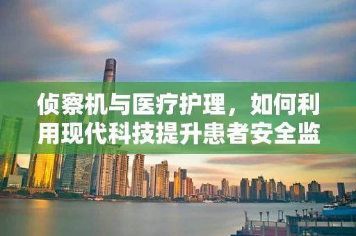 侦察机与医疗护理，如何利用现代科技提升患者安全监测？