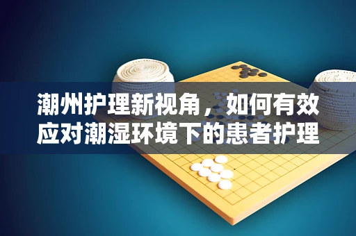 潮州护理新视角，如何有效应对潮湿环境下的患者护理挑战？