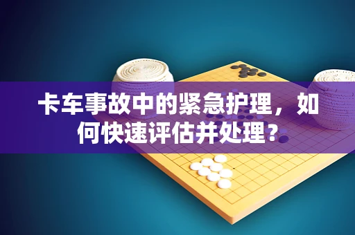 卡车事故中的紧急护理，如何快速评估并处理？