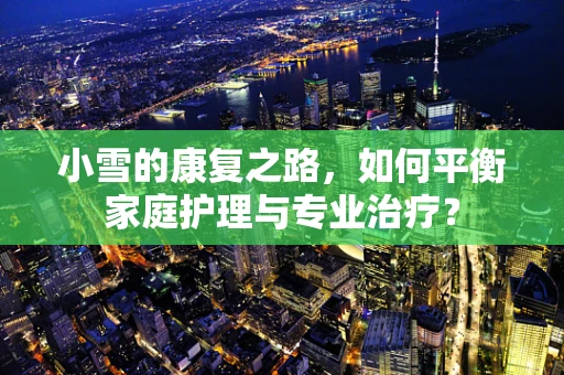 小雪的康复之路，如何平衡家庭护理与专业治疗？