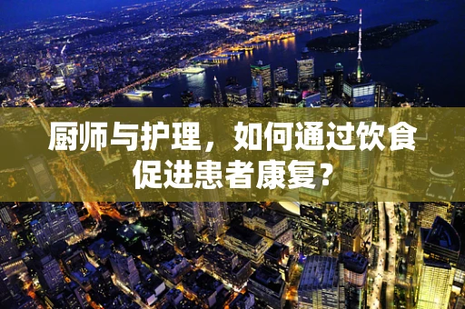 厨师与护理，如何通过饮食促进患者康复？
