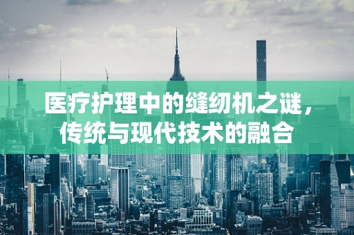 医疗护理中的缝纫机之谜，传统与现代技术的融合
