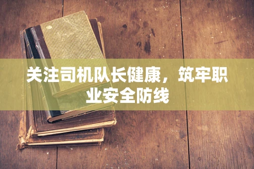 关注司机队长健康，筑牢职业安全防线