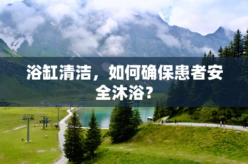 浴缸清洁，如何确保患者安全沐浴？