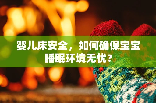 婴儿床安全，如何确保宝宝睡眠环境无忧？