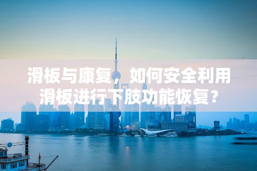 滑板与康复，如何安全利用滑板进行下肢功能恢复？