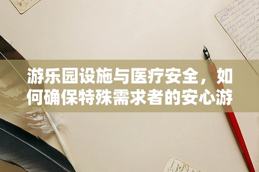游乐园设施与医疗安全，如何确保特殊需求者的安心游玩？