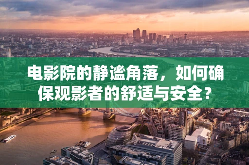 电影院的静谧角落，如何确保观影者的舒适与安全？
