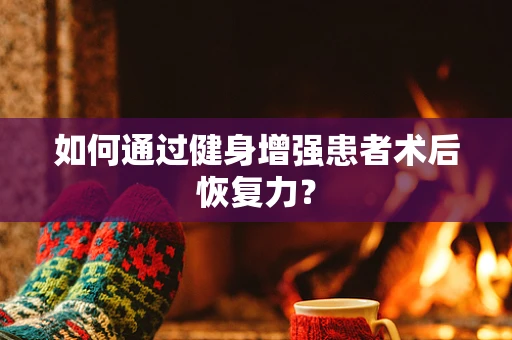 如何通过健身增强患者术后恢复力？