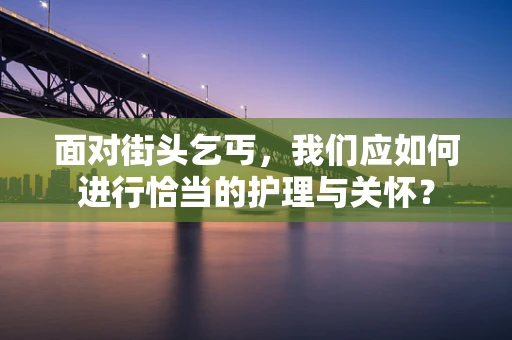 面对街头乞丐，我们应如何进行恰当的护理与关怀？