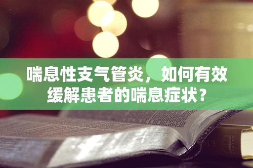 喘息性支气管炎，如何有效缓解患者的喘息症状？